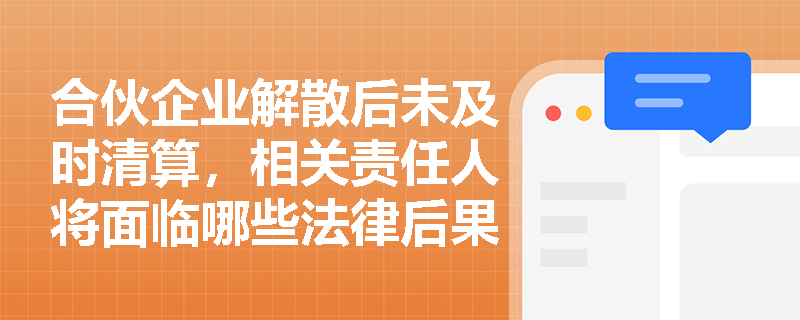 合伙企业解散后未及时清算，相关责任人将面临哪些法律后果？