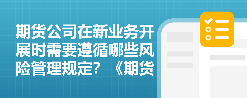 期货公司在新业务开展时需要遵循哪些风险管理规定?《期货和衍生品法》对此有何具体要求? 期货公司在新业务开展时需要遵循哪些风险管理规定?《期货和衍生品法》对此有何具体要求?