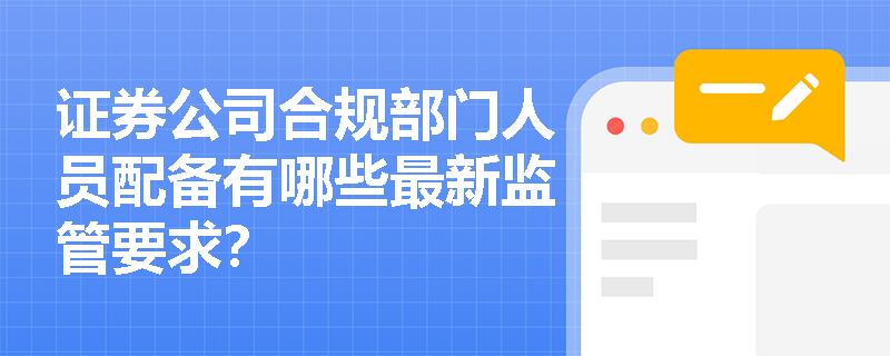 证券公司合规部门人员配备有哪些最新监管要求? 证券公司合规部门人员配备有哪些最新监管要求?