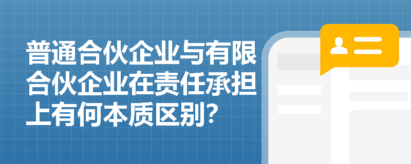 普通合伙企业与有限合伙企业在责任承担上有何本质区别？