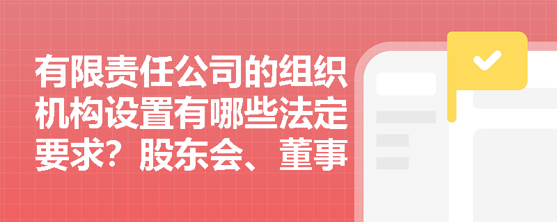 有限责任公司的组织机构设置有哪些法定要求?股东会、董事会和监事会如何分工? 有限责任公司的组织机构设置有哪些法定要求?股东会、董事会和监事会如何分工?