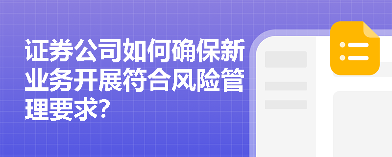 证券公司如何确保新业务开展符合风险管理要求? 证券公司如何确保新业务开展符合风险管理要求?
