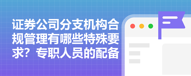 证券公司分支机构合规管理有哪些特殊要求?专职人员的配备标准是什么? 证券公司分支机构合规管理有哪些特殊要求?专职人员的配备标准是什么?