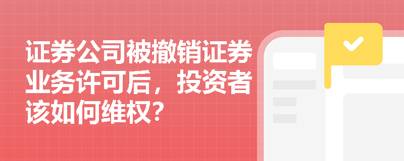 证券公司被撤销证券业务许可后,投资者该如何维权? 证券公司被撤销证券业务许可后,投资者该如何维权?