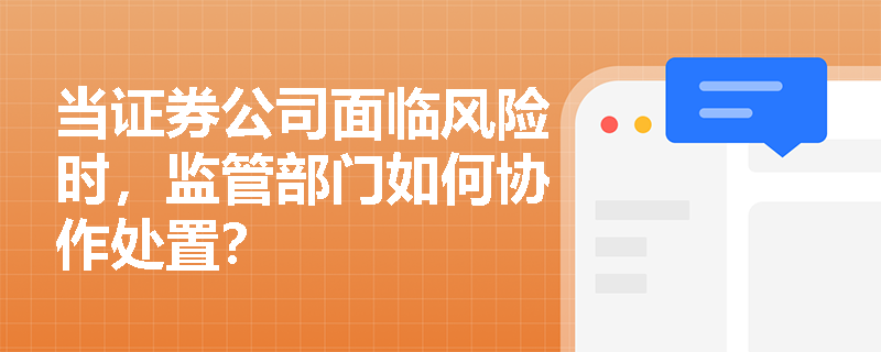 当证券公司面临风险时,监管部门如何协作处置? 当证券公司面临风险时,监管部门如何协作处置?