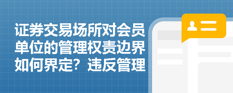 证券交易场所对会员单位的管理权责边界如何界定?违反管理规定的后果有哪些? 证券交易场所对会员单位的管理权责边界如何界定?违反管理规定的后果有哪些?