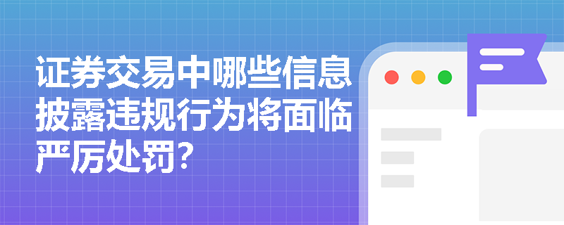 证券交易中哪些信息披露违规行为将面临严厉处罚？