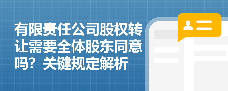 有限责任公司股权转让需要全体股东同意吗?关键规定解析 有限责任公司股权转让需要全体股东同意吗?关键规定解析