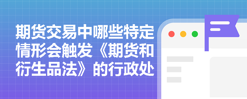 期货交易中哪些特定情形会触发《期货和衍生品法》的行政处罚？