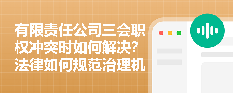 有限责任公司三会职权冲突时如何解决?法律如何规范治理机构权限重叠问题? 有限责任公司三会职权冲突时如何解决?法律如何规范治理机构权限重叠问题?