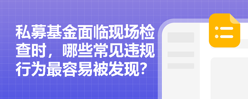 私募基金面临现场检查时,哪些常见违规行为最容易被发现? 私募基金面临现场检查时,哪些常见违规行为最容易被发现?