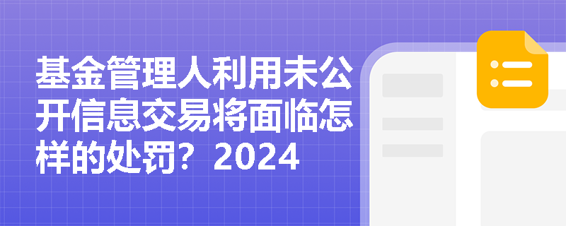 基金管理人利用未公开信息交易将面临怎样的处罚？2024年监管新规有哪些变化？