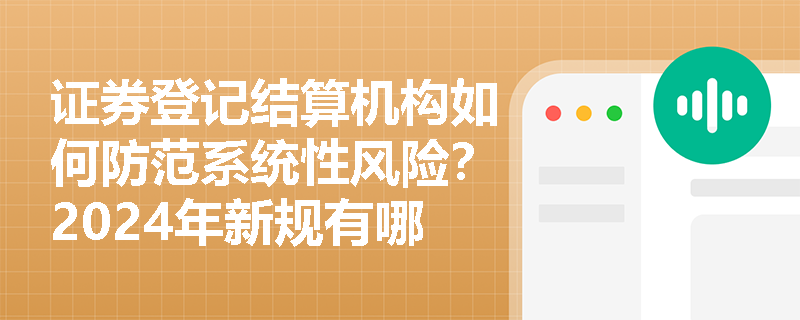 证券登记结算机构如何防范系统性风险?2024年新规有哪些关键调整? 证券登记结算机构如何防范系统性风险?2024年新规有哪些关键调整?
