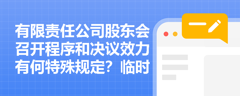 有限责任公司股东会召开程序和决议效力有何特殊规定?临时股东会召开条件是什么? 有限责任公司股东会召开程序和决议效力有何特殊规定?临时股东会召开条件是什么?