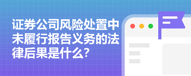 证券公司风险处置中未履行报告义务的法律后果是什么? 证券公司风险处置中未履行报告义务的法律后果是什么?