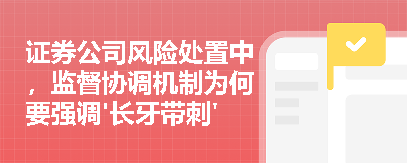证券公司风险处置中,监督协调机制为何要强调'长牙带刺'的监管风格? 证券公司风险处置中,监督协调机制为何要强调'长牙带刺'的监管风格?