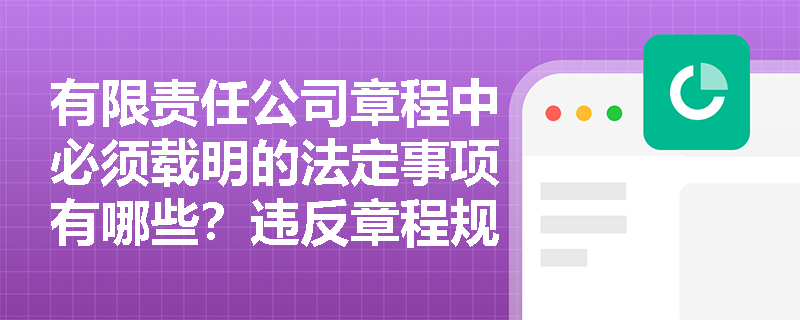 有限责任公司章程中必须载明的法定事项有哪些?违反章程规定会产生什么法律后果? 有限责任公司章程中必须载明的法定事项有哪些?违反章程规定会产生什么法律后果?