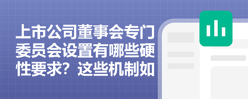 上市公司董事会专门委员会设置有哪些硬性要求？这些机制如何防范公司治理风险？
