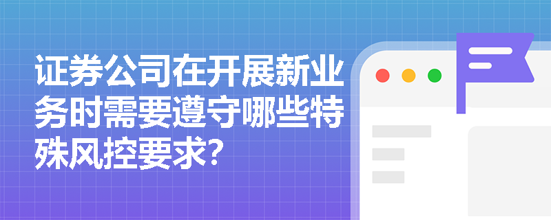 证券公司在开展新业务时需要遵守哪些特殊风控要求? 证券公司在开展新业务时需要遵守哪些特殊风控要求?