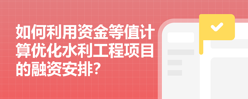 如何利用资金等值计算优化水利工程项目的融资安排? 如何利用资金等值计算优化水利工程项目的融资安排?