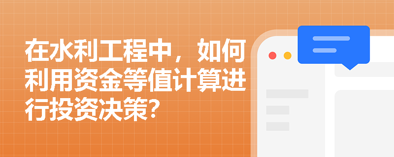 在水利工程中,如何利用资金等值计算进行投资决策? 在水利工程中,如何利用资金等值计算进行投资决策?