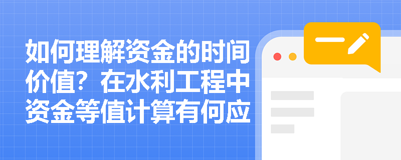 如何理解资金的时间价值?在水利工程中资金等值计算有何应用? 如何理解资金的时间价值?在水利工程中资金等值计算有何应用?