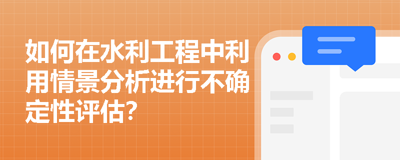 如何在水利工程中利用情景分析进行不确定性评估? 如何在水利工程中利用情景分析进行不确定性评估?