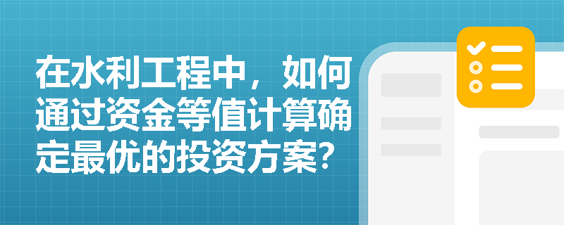 在水利工程中,如何通过资金等值计算确定最优的投资方案? 在水利工程中,如何通过资金等值计算确定最优的投资方案?