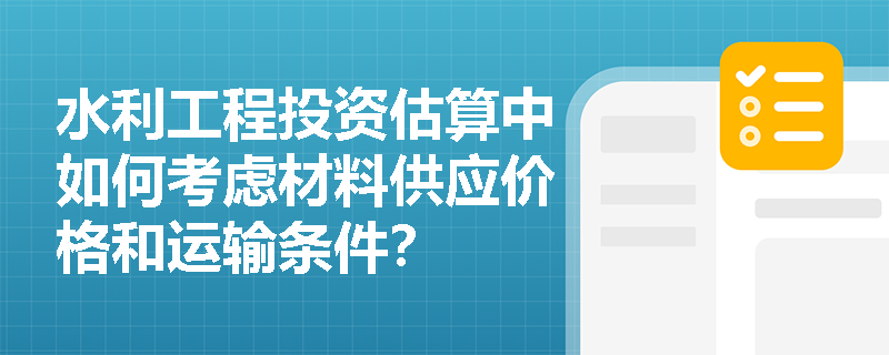 水利工程投资估算中如何考虑材料供应价格和运输条件? 水利工程投资估算中如何考虑材料供应价格和运输条件?