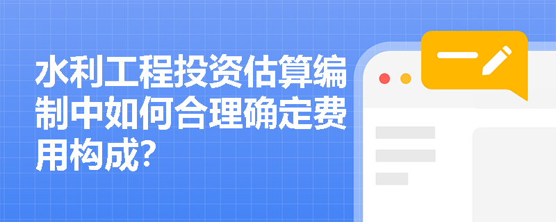 水利工程投资估算编制中如何合理确定费用构成? 水利工程投资估算编制中如何合理确定费用构成?