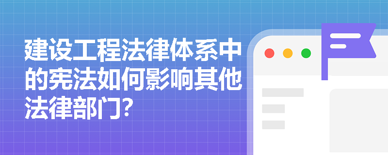 建设工程法律体系中的宪法如何影响其他法律部门？