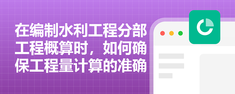 在编制水利工程分部工程概算时,如何确保工程量计算的准确性? 在编制水利工程分部工程概算时,如何确保工程量计算的准确性?