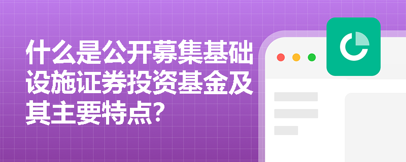 什么是公开募集基础设施证券投资基金及其主要特点？
