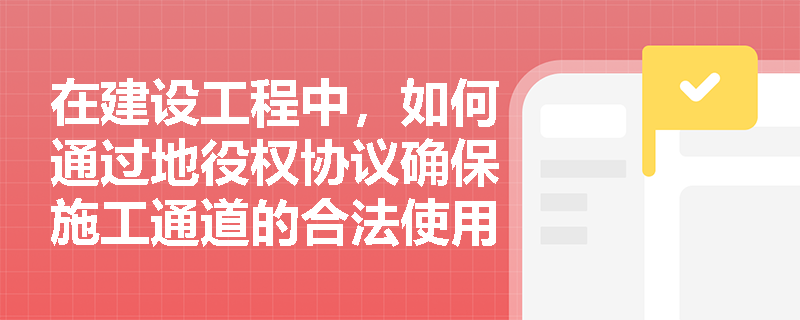 在建设工程中，如何通过地役权协议确保施工通道的合法使用？