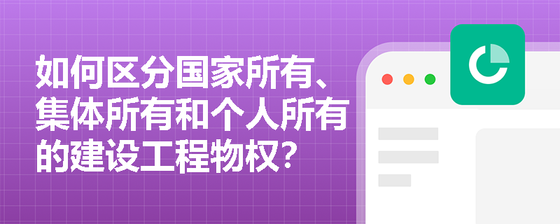 如何区分国家所有、集体所有和个人所有的建设工程物权？