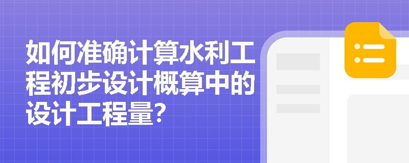 如何准确计算水利工程初步设计概算中的设计工程量？