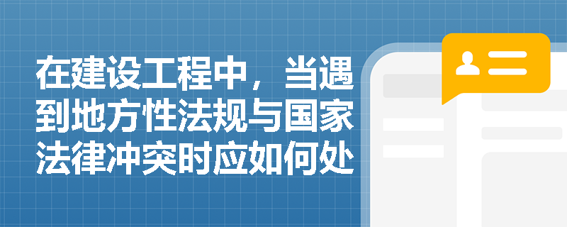 在建设工程中，当遇到地方性法规与国家法律冲突时应如何处理？