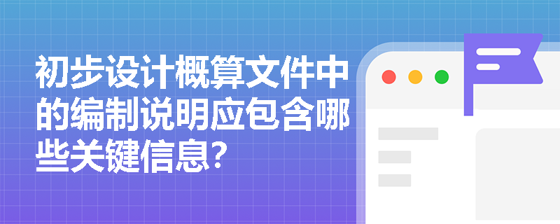 初步设计概算文件中的编制说明应包含哪些关键信息? 初步设计概算文件中的编制说明应包含哪些关键信息?