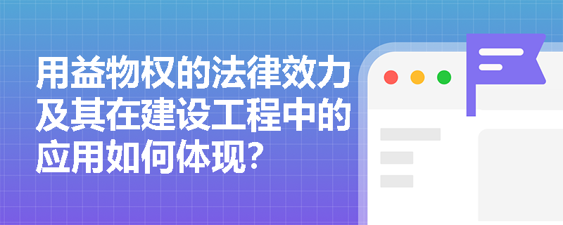 用益物权的法律效力及其在建设工程中的应用如何体现？