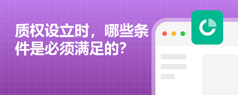 质权设立时，哪些条件是必须满足的？