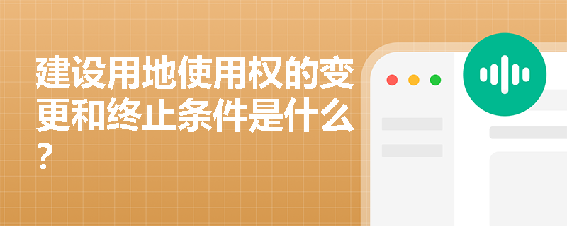 建设用地使用权的变更和终止条件是什么？