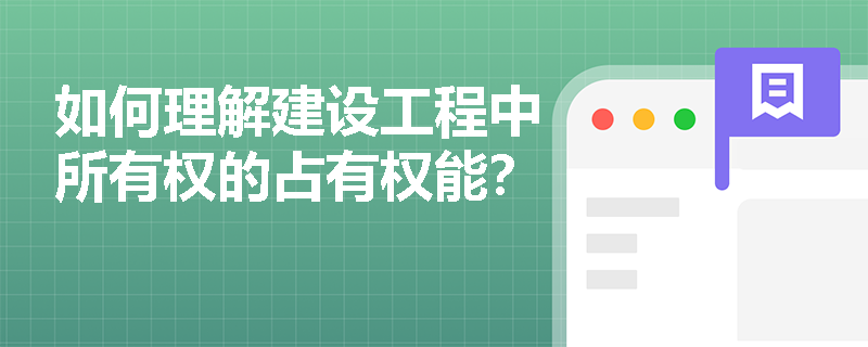 如何理解建设工程中所有权的占有权能？