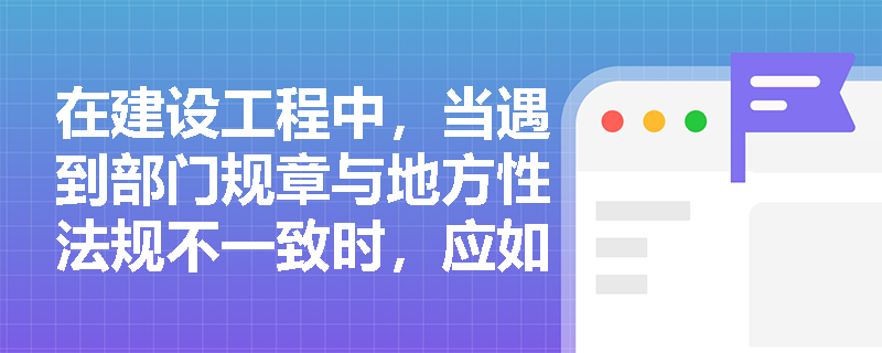 在建设工程中，当遇到部门规章与地方性法规不一致时，应如何确定适用的法律规范？