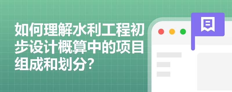 如何理解水利工程初步设计概算中的项目组成和划分？