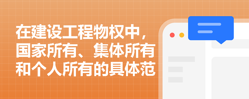在建设工程物权中，国家所有、集体所有和个人所有的具体范围是什么？