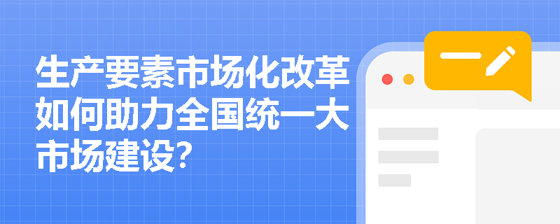 生产要素市场化改革如何助力全国统一大市场建设？