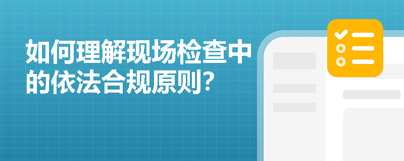 如何理解现场检查中的依法合规原则？
