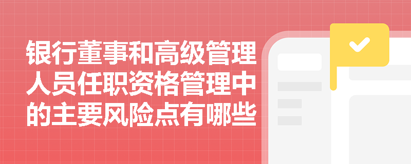 银行董事和高级管理人员任职资格管理中的主要风险点有哪些？