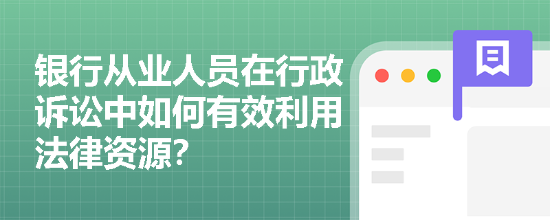 银行从业人员在行政诉讼中如何有效利用法律资源？