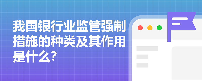 我国银行业监管强制措施的种类及其作用是什么？